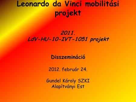 Leonardo da Vinci mobilitási projekt 2011. LdV-HU-10-IVT-1051 projekt Disszemináció 2012. február 24. Gundel Károly SZKI Alapítványi Est.