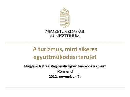 A turizmus, mint sikeres együttműködési terület Magyar-Osztrák Regionális Együttműködési Fórum Körmend 2012. november 7.