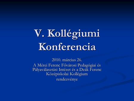 V. Kollégiumi Konferencia 2010. március 26. A Mérei Ferenc Fővárosi Pedagógiai és Pályaválasztási Intézet és a Deák Ferenc Középiskolai Kollégium rendezvénye.