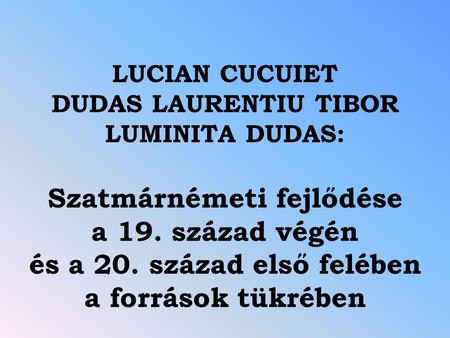 LUCIAN CUCUIET DUDAS LAURENTIU TIBOR LUMINITA DUDAS: Szatmárnémeti fejlődése a 19. század végén és a 20. század első felében a források tükrében.