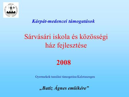 Kárpát-medencei támogatások Gyermekek tanulási támogatása Kalotaszegen Sárvásári iskola és közösségi ház fejlesztése 2008 „Batiz Ágnes emlékére”