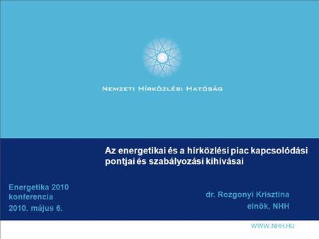 Az energetikai és a hírközlési piac kapcsolódási pontjai és szabályozási kihívásai Energetika 2010 konferencia 2010. május 6. dr. Rozgonyi Krisztina elnök,