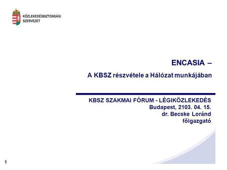 1 ENCASIA – A KBSZ részvétele a Hálózat munkájában KBSZ SZAKMAI FÓRUM - LÉGIKÖZLEKEDÉS Budapest, 2103. 04. 15. dr. Becske Loránd főigazgató.