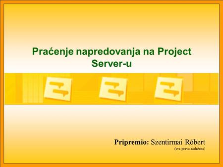 Praćenje napredovanja na Project Server-u Pripremio: Szentirmai Róbert (sva prava zadržana)