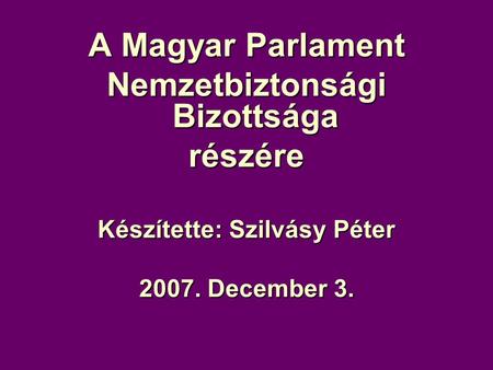 A Magyar Parlament Nemzetbiztonsági Bizottsága részére Készítette: Szilvásy Péter 2007. December 3.