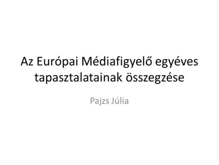 Az Európai Médiafigyelő egyéves tapasztalatainak összegzése Pajzs Júlia.