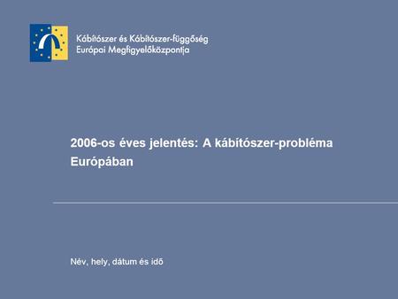 2006-os éves jelentés: A kábítószer-probléma Európában Név, hely, dátum és idő.