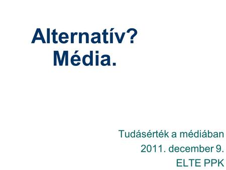 Alternatív? Média. Tudásérték a médiában 2011. december 9. ELTE PPK.