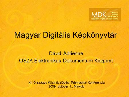Magyar Digitális Képkönyvtár Dávid Adrienne OSZK Elektronikus Dokumentum Központ XI. Országos Közművelődési Telematikai Konferencia 2009. október 1., Miskolc.