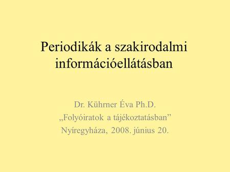 Periodikák a szakirodalmi információellátásban Dr. Kührner Éva Ph.D. „Folyóiratok a tájékoztatásban” Nyíregyháza, 2008. június 20.
