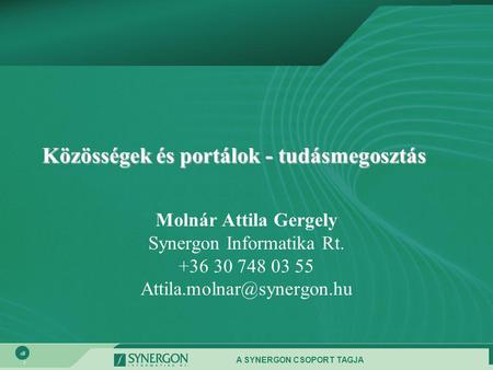 A SYNERGON CSOPORT TAGJA 1 Közösségek és portálok - tudásmegosztás Molnár Attila Gergely Synergon Informatika Rt. +36 30 748 03 55