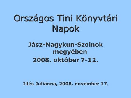 Országos Tini Könyvtári Napok Jász-Nagykun-Szolnok megyében 2008. október 7-12. Illés Julianna, 2008. november 17.