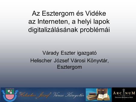 Az Esztergom és Vidéke az Interneten, a helyi lapok digitalizálásának problémái Várady Eszter igazgató Helischer József Városi Könyvtár, Esztergom.