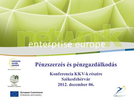 European Commission Enterprise and Industry Pénzszerzés és pénzgazdálkodás Konferencia KKV-k részére Székesfehérvár 2012. december 06.