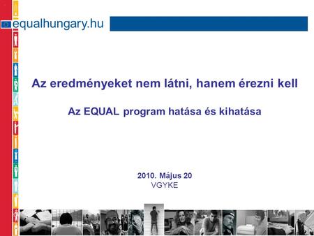 Az eredményeket nem látni, hanem érezni kell Az EQUAL program hatása és kihatása 2010. Május 20 VGYKE.