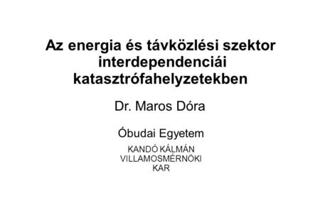Az energia és távközlési szektor interdependenciái katasztrófahelyzetekben rDr. Maros Dóra Óbudai Egyetem KANDÓ KÁLMÁN VILLAMOSMÉRNÖKI KAR.