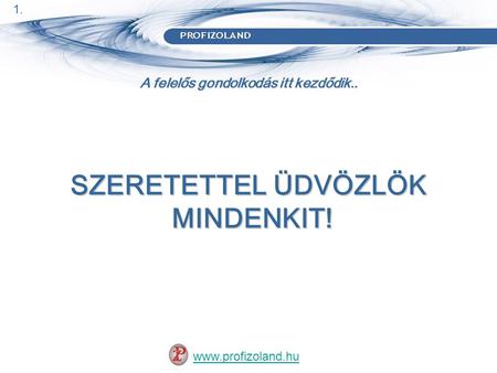 A felelős gondolkodás itt kezdődik.. SZERETETTEL ÜDVÖZLÖK MINDENKIT! MINDENKIT! www.profizoland.hu 1.