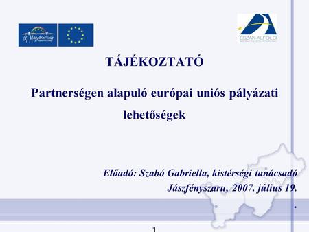 TÁJÉKOZTATÓ Partnerségen alapuló európai uniós pályázati lehetőségek Előadó: Szabó Gabriella, kistérségi tanácsadó Jászfényszaru, 2007. július 19.. 1.