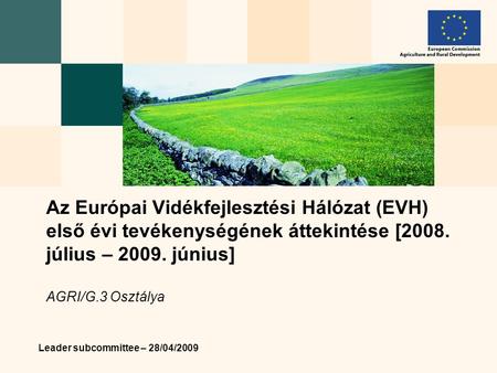 Leader subcommittee – 28/04/2009 Az Európai Vidékfejlesztési Hálózat (EVH) első évi tevékenységének áttekintése [2008. július – 2009. június] AGRI/G.3.
