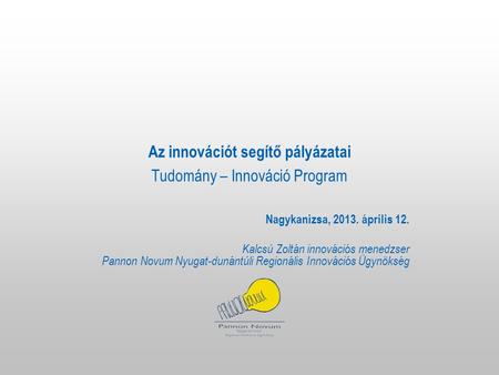 Az innovációt segítő pályázatai Tudomány – Innováció Program Nagykanizsa, 2013. április 12. Kalcsú Zoltán innovációs menedzser Pannon Novum Nyugat-dunántúli.