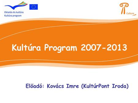 Kultúra Program 2007-2013 Előadó: Kovács Imre (KultúrPont Iroda)