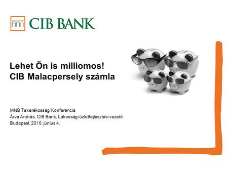 Lehet Ön is milliomos! CIB Malacpersely számla MNB Takarékossági Konferencia Árva András, CIB Bank, Lakossági üzletfejlesztési vezető Budapest, 2010. június.