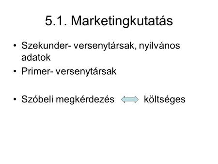 5.1. Marketingkutatás •Szekunder- versenytársak, nyilvános adatok •Primer- versenytársak •Szóbeli megkérdezésköltséges.