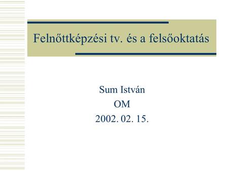 Felnőttképzési tv. és a felsőoktatás Sum István OM 2002. 02. 15.