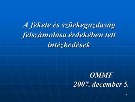 1 A fekete és szürkegazdaság felszámolása érdekében tett intézkedések OMMF 2007. december 5.