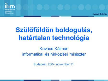 Www.ihm.hu határtalan technológia Szülőföldön boldogulás, határtalan technológia Kovács Kálmán informatikai és hírközlési miniszter Budapest, 2004. november.