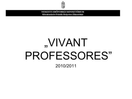 „VIVANT PROFESSORES” 2010/2011 NEMZETI ERŐFORRÁS MINISZTÉRIUM Közoktatásért Felelős Helyettes Államtitkár.