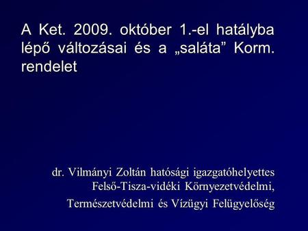 A Ket. 2009. október 1.-el hatályba lépő változásai és a „saláta” Korm. rendelet dr. Vilmányi Zoltán hatósági igazgatóhelyettes Felső-Tisza-vidéki Környezetvédelmi,