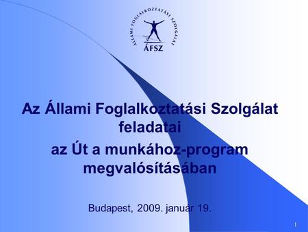 1 Az Állami Foglalkoztatási Szolgálat feladatai az Út a munkához-program megvalósításában Budapest, 2009. január 19.