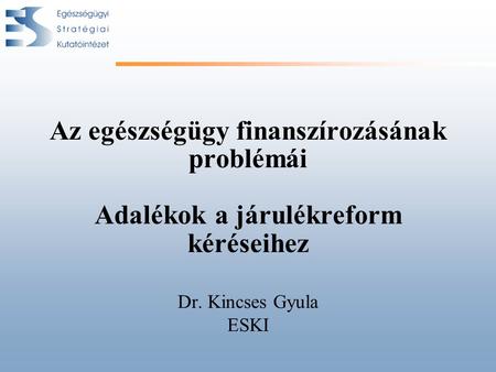 Az egészségügy finanszírozásának problémái Adalékok a járulékreform kéréseihez Dr. Kincses Gyula ESKI.