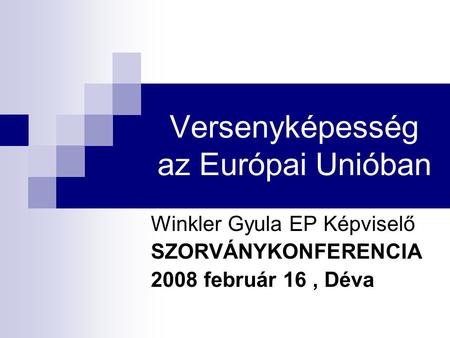 Versenyképesség az Európai Unióban Winkler Gyula EP Képviselő SZORVÁNYKONFERENCIA 2008 február 16, Déva.