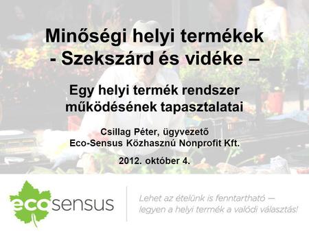 Minőségi helyi termékek - Szekszárd és vidéke – Egy helyi termék rendszer működésének tapasztalatai Csillag Péter, ügyvezető Eco-Sensus Közhasznú Nonprofit.