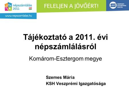 Tájékoztató a 2011. évi népszámlálásról Komárom-Esztergom megye Szemes Mária KSH Veszprémi Igazgatósága.