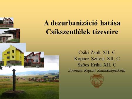 A dezurbanizáció hatása Csíkszentlélek tízeseire Csíki Zsolt XII. C Kopacz Szilvia XII. C Szőcs Erika XII. C Joannes Kajoni Szakközépiskola.