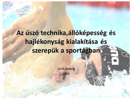 Az úszó technika,állóképesség és hajlékonyság kialakítása és szerepük a sportágban Virth Balázs 2013.