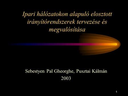 1 Ipari hálózatokon alapuló elosztott irányítórendszerek tervezése és megvalósítása Sebestyen Pal Gheorghe, Pusztai Kálmán 2003.