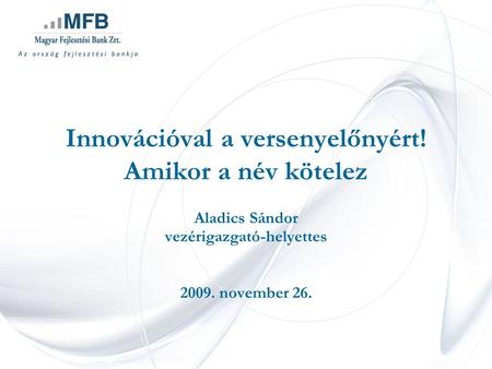 Innovációval a versenyelőnyért! Amikor a név kötelez Aladics Sándor vezérigazgató-helyettes 2009. november 26.