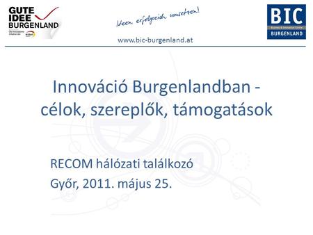 Www.bic-burgenland.at Innováció Burgenlandban - célok, szereplők, támogatások RECOM hálózati találkozó Győr, 2011. május 25.