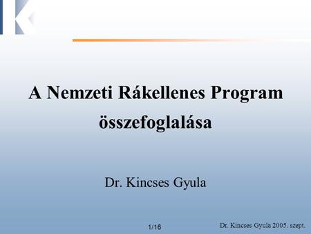Dr. Kincses Gyula 2005. szept. 1/16 A Nemzeti Rákellenes Program összefoglalása Dr. Kincses Gyula.