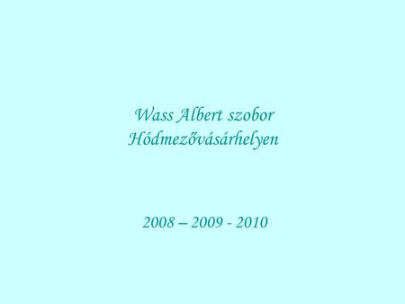 Wass Albert szobor Hódmezővásárhelyen 2008 – 2009 - 2010.