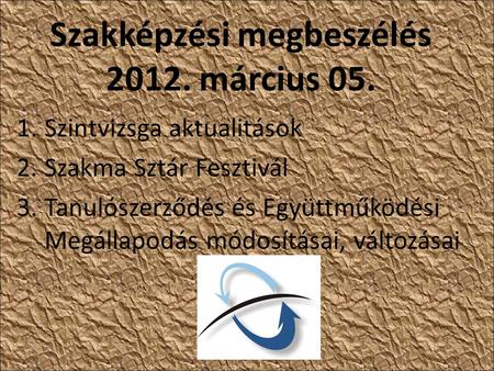 Szakképzési megbeszélés 2012. március 05. 1.Szintvizsga aktualitások 2.Szakma Sztár Fesztivál 3.Tanulószerződés és Együttműködési Megállapodás módosításai,