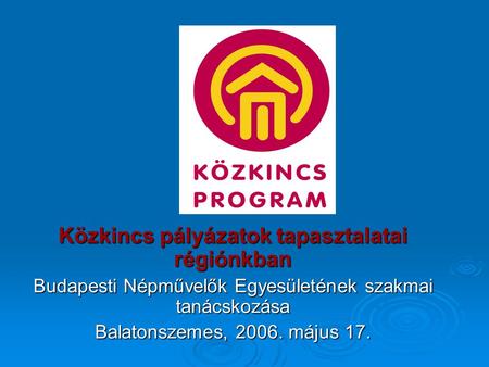 Közkincs pályázatok tapasztalatai régiónkban Budapesti Népművelők Egyesületének szakmai tanácskozása Balatonszemes, 2006. május 17.