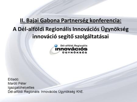 II. Bajai Gabona Partnerség konferencia: A Dél-alföldi Regionális Innovációs Ügynökség innováció segítő szolgáltatásai Előadó: Maróti Péter Igazgatóhelyettes.