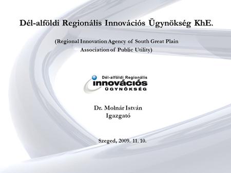 Dél-alföldi Regionális Innovációs Ügynökség KhE. (Regional Innovation Agency of South Great Plain Association of Public Utility) Dr. Molnár István Igazgató.