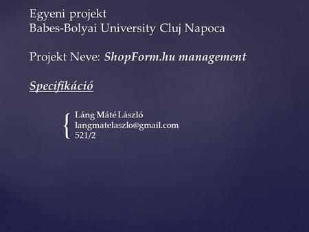 { Egyeni projekt Babes-Bolyai University Cluj Napoca Projekt Neve: ShopForm.hu management Specifikáció Láng Máté László 521/2.