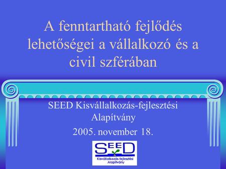 A fenntartható fejlődés lehetőségei a vállalkozó és a civil szférában SEED Kisvállalkozás-fejlesztési Alapítvány 2005. november 18.